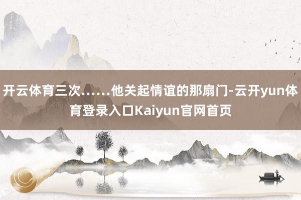 开云体育三次……他关起情谊的那扇门-云开yun体育登录入口Kaiyun官网首页