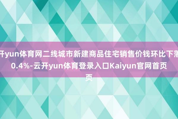 开yun体育网二线城市新建商品住宅销售价钱环比下落0.4%-云开yun体育登录入口Kaiyun官网首页