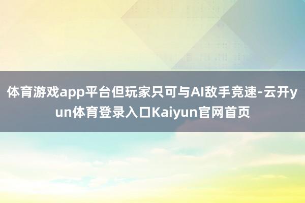 体育游戏app平台但玩家只可与AI敌手竞速-云开yun体育登录入口Kaiyun官网首页