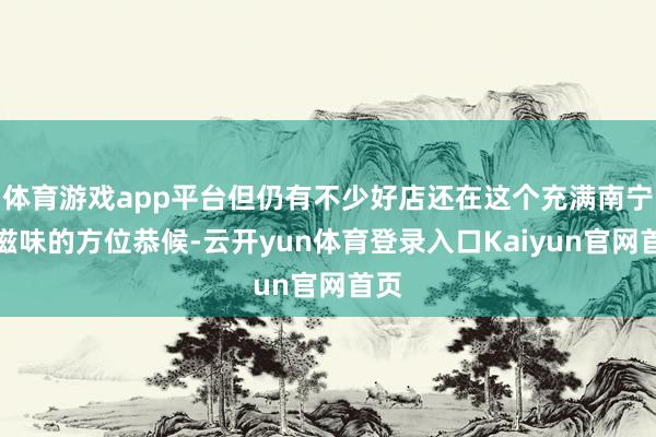 体育游戏app平台但仍有不少好店还在这个充满南宁老滋味的方位恭候-云开yun体育登录入口Kaiyun官网首页