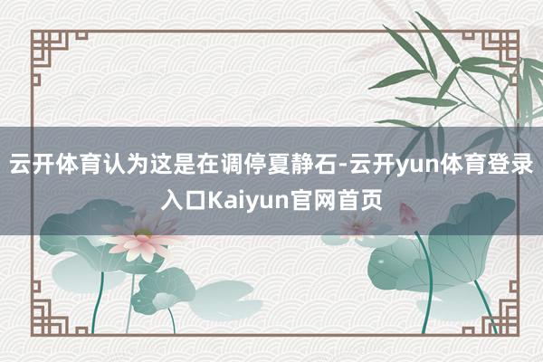 云开体育认为这是在调停夏静石-云开yun体育登录入口Kaiyun官网首页