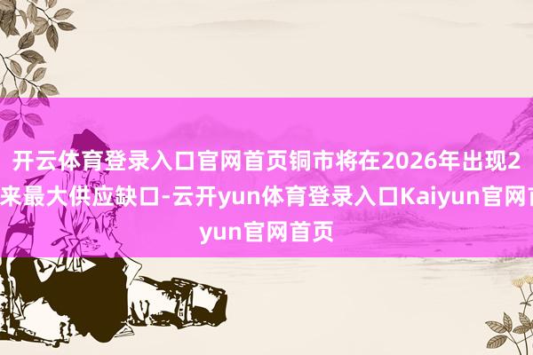 开云体育登录入口官网首页铜市将在2026年出现20年来最大供应缺口-云开yun体育登录入口Kaiyun官网首页