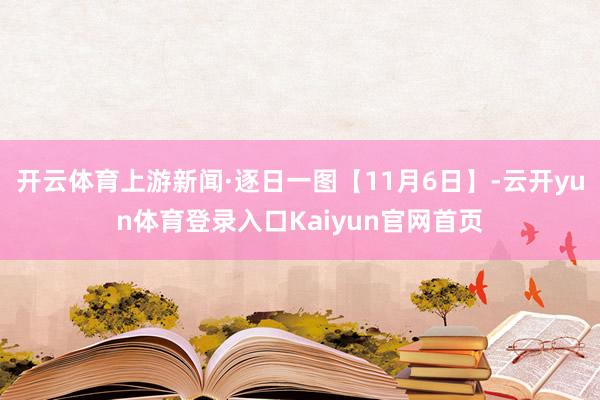 开云体育上游新闻·逐日一图【11月6日】-云开yun体育登录入口Kaiyun官网首页
