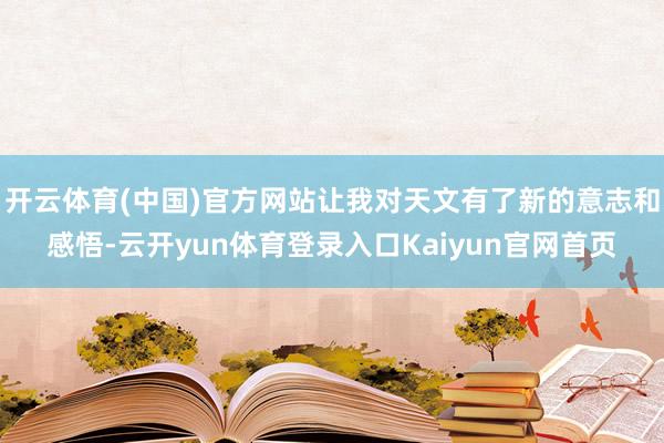 开云体育(中国)官方网站让我对天文有了新的意志和感悟-云开yun体育登录入口Kaiyun官网首页