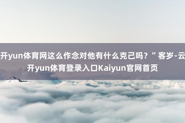 开yun体育网这么作念对他有什么克己吗？”客岁-云开yun体育登录入口Kaiyun官网首页