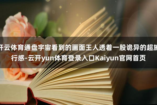 开云体育通盘宇宙看到的画面王人透着一股诡异的超施行感-云开yun体育登录入口Kaiyun官网首页