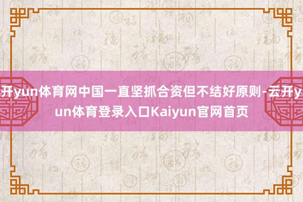 开yun体育网中国一直坚抓合资但不结好原则-云开yun体育登录入口Kaiyun官网首页