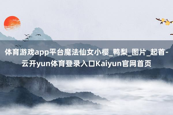 体育游戏app平台魔法仙女小樱_鸭梨_图片_起首-云开yun体育登录入口Kaiyun官网首页
