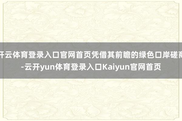开云体育登录入口官网首页凭借其前瞻的绿色口岸磋商-云开yun体育登录入口Kaiyun官网首页