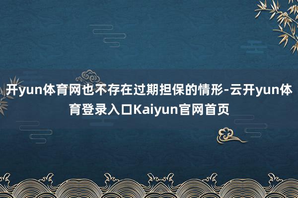 开yun体育网也不存在过期担保的情形-云开yun体育登录入口Kaiyun官网首页