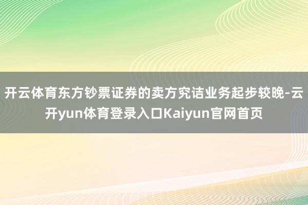 开云体育　　东方钞票证券的卖方究诘业务起步较晚-云开yun体育登录入口Kaiyun官网首页