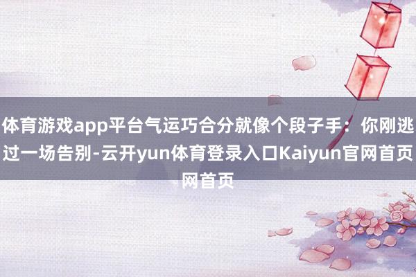 体育游戏app平台气运巧合分就像个段子手：你刚逃过一场告别-云开yun体育登录入口Kaiyun官网首页