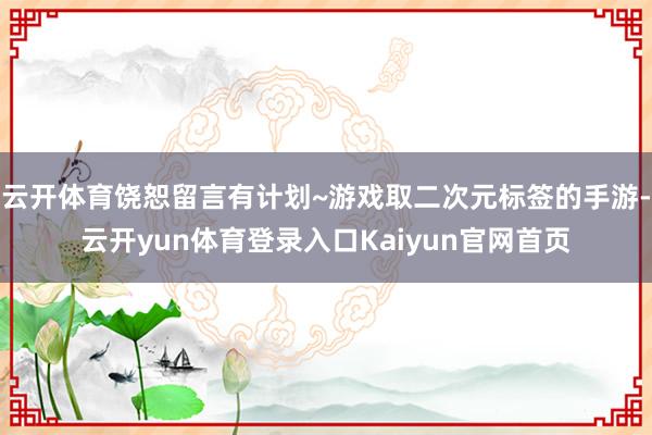 云开体育饶恕留言有计划~游戏取二次元标签的手游-云开yun体育登录入口Kaiyun官网首页