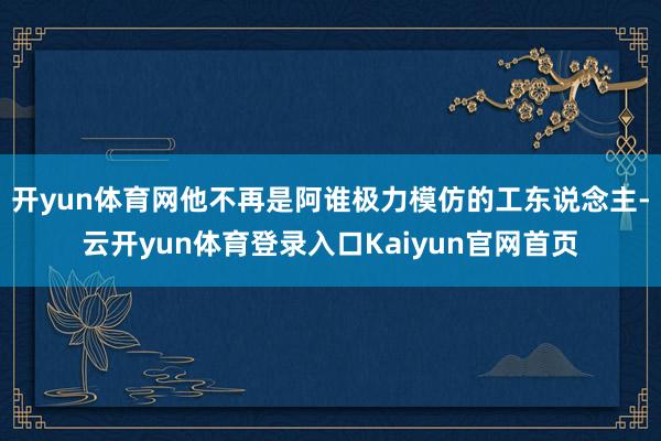 开yun体育网他不再是阿谁极力模仿的工东说念主-云开yun体育登录入口Kaiyun官网首页
