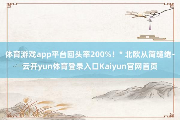 体育游戏app平台回头率200%！* 北欧从简缱绻-云开yun体育登录入口Kaiyun官网首页