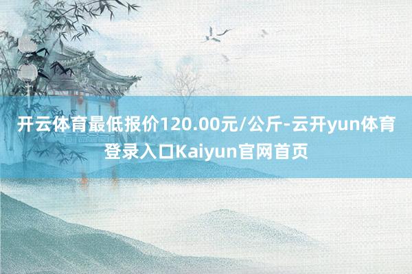 开云体育最低报价120.00元/公斤-云开yun体育登录入口Kaiyun官网首页