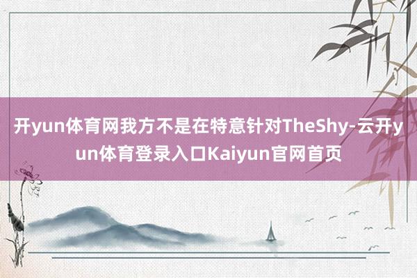 开yun体育网我方不是在特意针对TheShy-云开yun体育登录入口Kaiyun官网首页