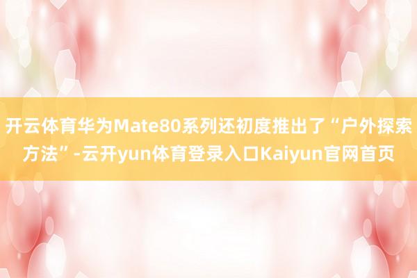 开云体育华为Mate80系列还初度推出了“户外探索方法”-云开yun体育登录入口Kaiyun官网首页