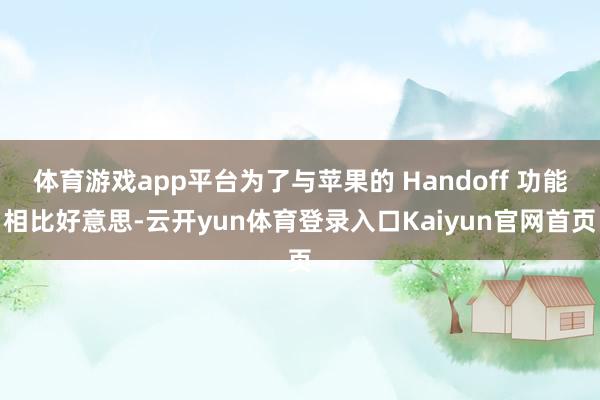 体育游戏app平台为了与苹果的 Handoff 功能相比好意思-云开yun体育登录入口Kaiyun官网首页