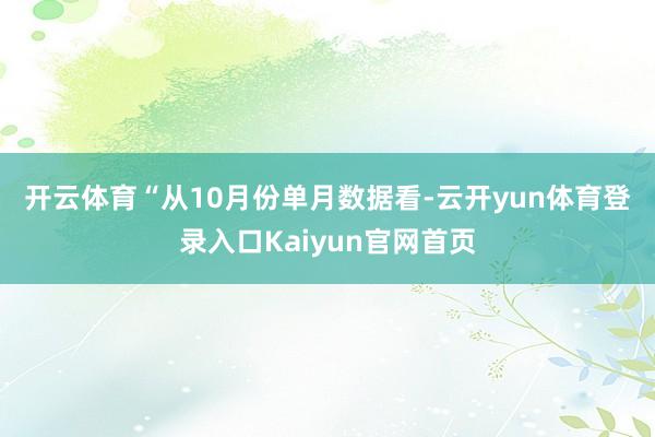 开云体育　　“从10月份单月数据看-云开yun体育登录入口Kaiyun官网首页