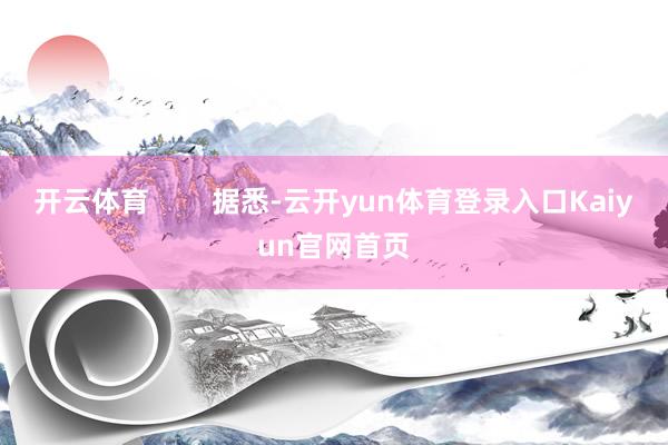 开云体育 据悉-云开yun体育登录入口Kaiyun官网首页