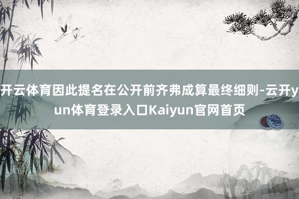 开云体育因此提名在公开前齐弗成算最终细则-云开yun体育登录入口Kaiyun官网首页