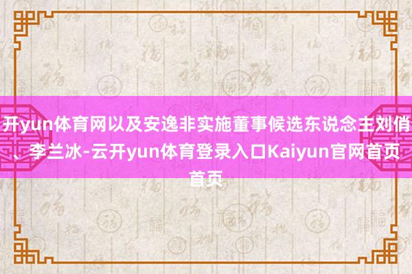 开yun体育网以及安逸非实施董事候选东说念主刘俏、李兰冰-云开yun体育登录入口Kaiyun官网首页