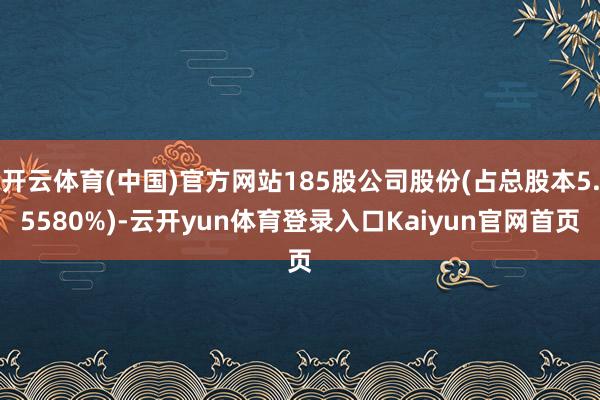 开云体育(中国)官方网站185股公司股份(占总股本5.5580%)-云开yun体育登录入口Kaiyun官网首页
