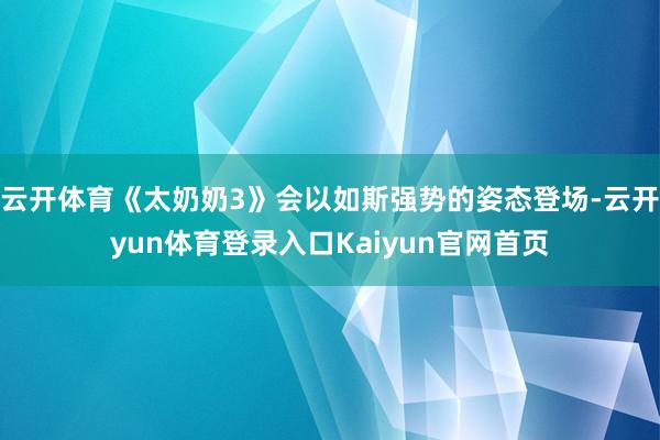 云开体育《太奶奶3》会以如斯强势的姿态登场-云开yun体育登录入口Kaiyun官网首页