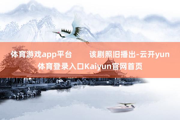 体育游戏app平台        该剧照旧播出-云开yun体育登录入口Kaiyun官网首页
