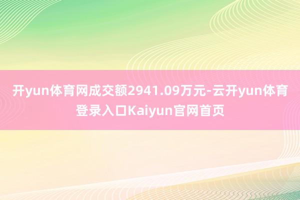 开yun体育网成交额2941.09万元-云开yun体育登录入口Kaiyun官网首页