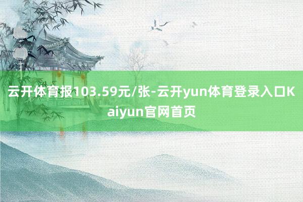 云开体育报103.59元/张-云开yun体育登录入口Kaiyun官网首页