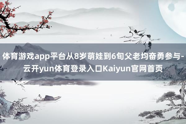 体育游戏app平台从8岁萌娃到6旬父老均奋勇参与-云开yun体育登录入口Kaiyun官网首页
