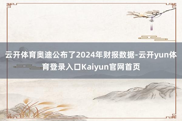 云开体育奥迪公布了2024年财报数据-云开yun体育登录入口Kaiyun官网首页