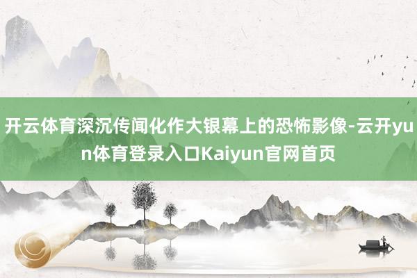 开云体育深沉传闻化作大银幕上的恐怖影像-云开yun体育登录入口Kaiyun官网首页