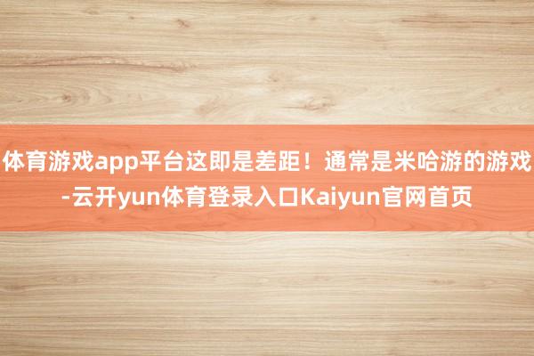 体育游戏app平台这即是差距！通常是米哈游的游戏-云开yun体育登录入口Kaiyun官网首页