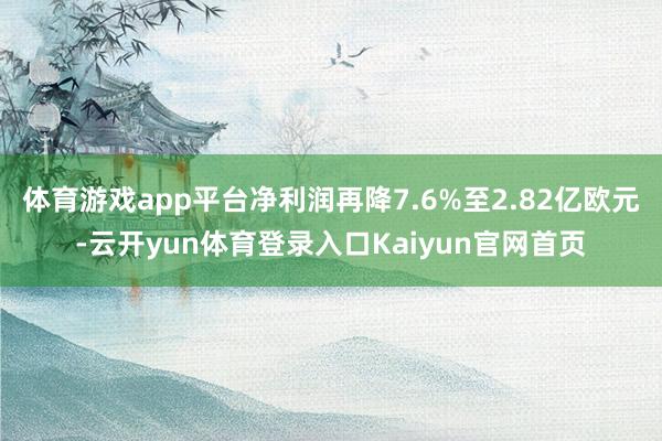 体育游戏app平台净利润再降7.6%至2.82亿欧元-云开yun体育登录入口Kaiyun官网首页