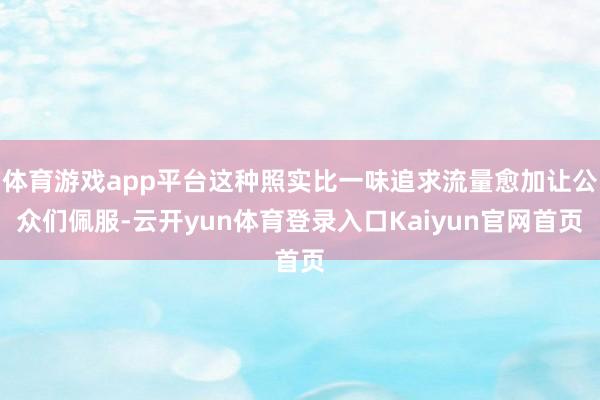 体育游戏app平台这种照实比一味追求流量愈加让公众们佩服-云开yun体育登录入口Kaiyun官网首页