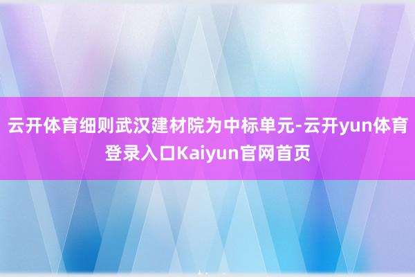 云开体育细则武汉建材院为中标单元-云开yun体育登录入口Kaiyun官网首页