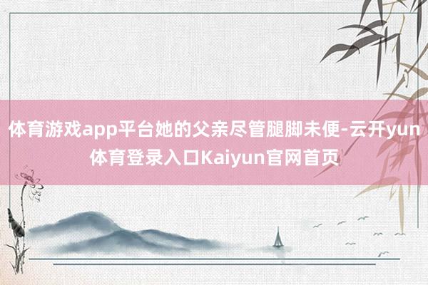 体育游戏app平台她的父亲尽管腿脚未便-云开yun体育登录入口Kaiyun官网首页