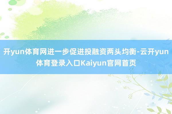 开yun体育网进一步促进投融资两头均衡-云开yun体育登录入口Kaiyun官网首页