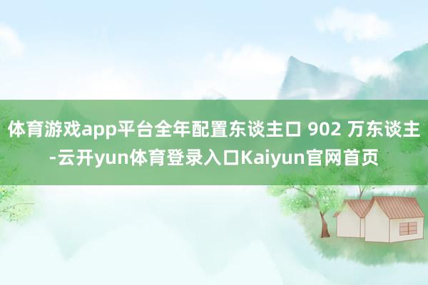 体育游戏app平台全年配置东谈主口 902 万东谈主-云开yun体育登录入口Kaiyun官网首页