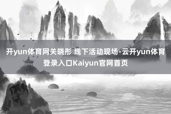 开yun体育网关晓彤 线下活动现场-云开yun体育登录入口Kaiyun官网首页