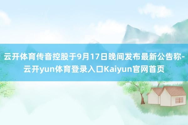 云开体育传音控股于9月17日晚间发布最新公告称-云开yun体育登录入口Kaiyun官网首页
