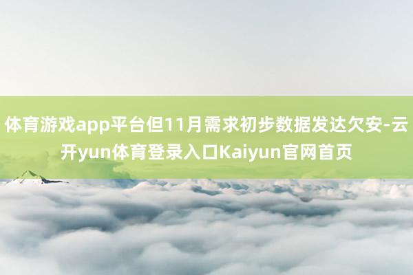 体育游戏app平台但11月需求初步数据发达欠安-云开yun体育登录入口Kaiyun官网首页