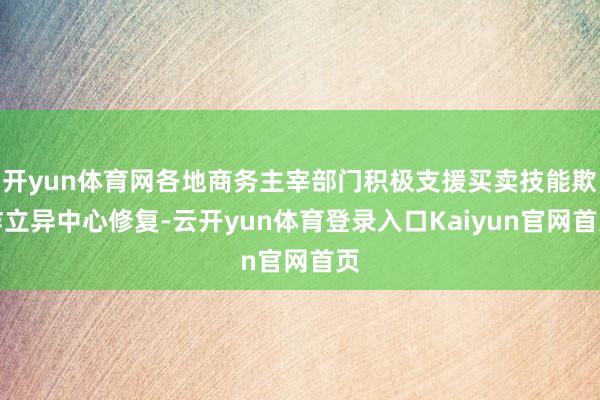 开yun体育网各地商务主宰部门积极支援买卖技能欺诈立异中心修复-云开yun体育登录入口Kaiyun官网首页