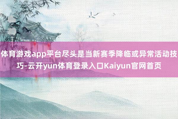 体育游戏app平台尽头是当新赛季降临或异常活动技巧-云开yun体育登录入口Kaiyun官网首页