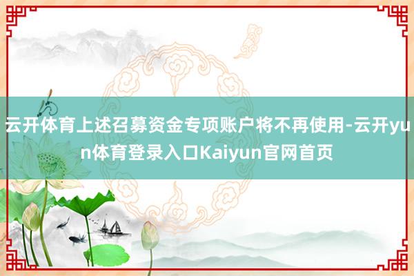 云开体育上述召募资金专项账户将不再使用-云开yun体育登录入口Kaiyun官网首页