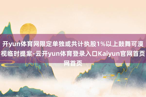 开yun体育网限定单独或共计执股1%以上鼓舞可漠视临时提案-云开yun体育登录入口Kaiyun官网首页