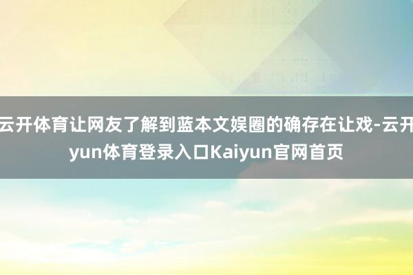 云开体育让网友了解到蓝本文娱圈的确存在让戏-云开yun体育登录入口Kaiyun官网首页